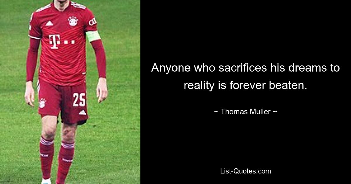 Anyone who sacrifices his dreams to reality is forever beaten. — © Thomas Muller