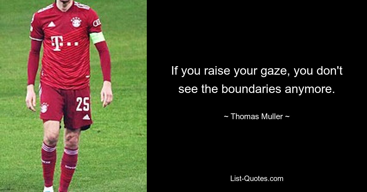 If you raise your gaze, you don't see the boundaries anymore. — © Thomas Muller