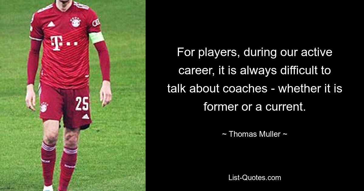 For players, during our active career, it is always difficult to talk about coaches - whether it is former or a current. — © Thomas Muller