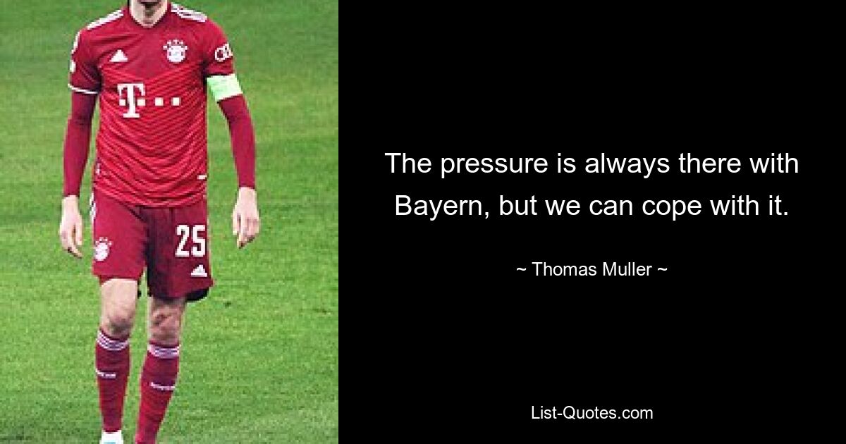 The pressure is always there with Bayern, but we can cope with it. — © Thomas Muller