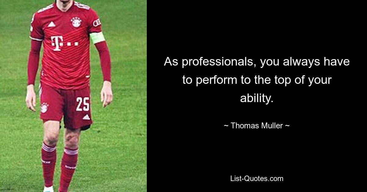 As professionals, you always have to perform to the top of your ability. — © Thomas Muller