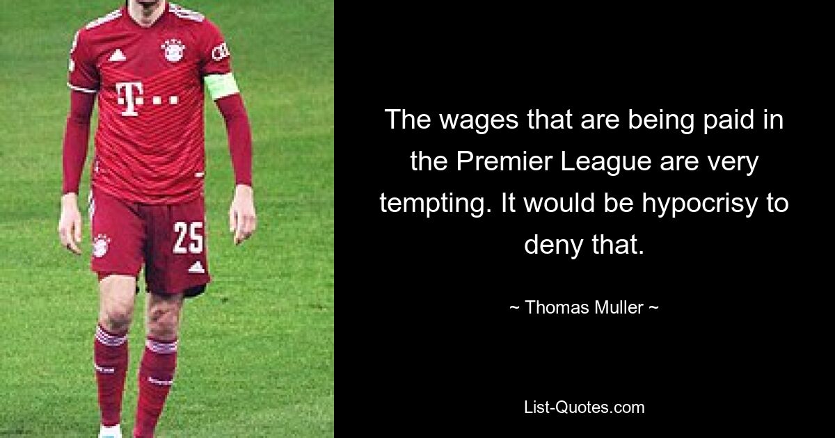 The wages that are being paid in the Premier League are very tempting. It would be hypocrisy to deny that. — © Thomas Muller