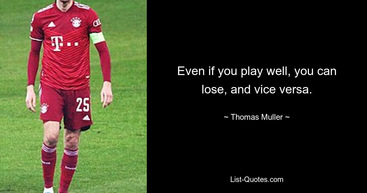 Even if you play well, you can lose, and vice versa. — © Thomas Muller