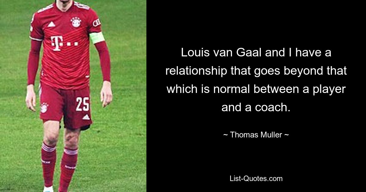 Louis van Gaal and I have a relationship that goes beyond that which is normal between a player and a coach. — © Thomas Muller