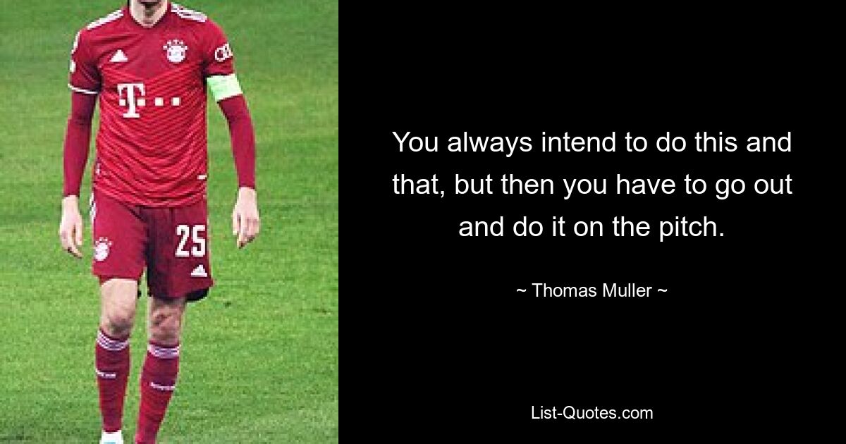 You always intend to do this and that, but then you have to go out and do it on the pitch. — © Thomas Muller