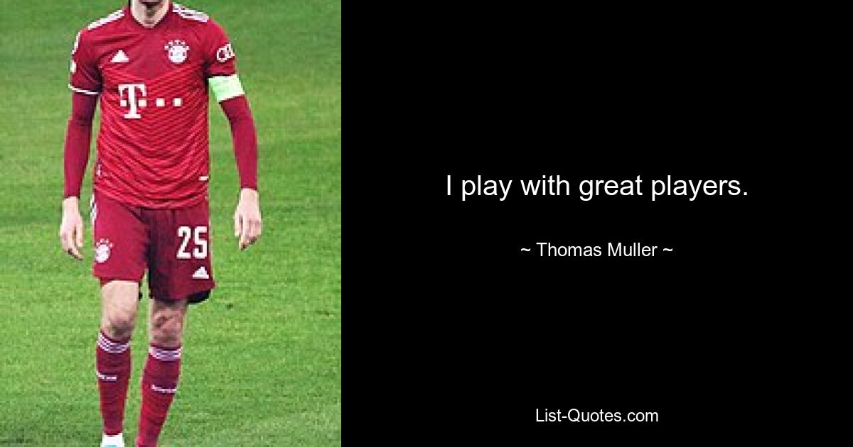 I play with great players. — © Thomas Muller