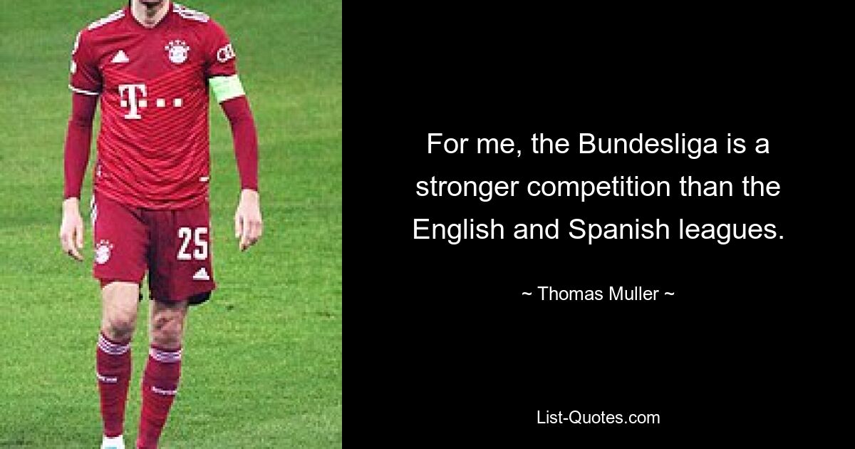 For me, the Bundesliga is a stronger competition than the English and Spanish leagues. — © Thomas Muller