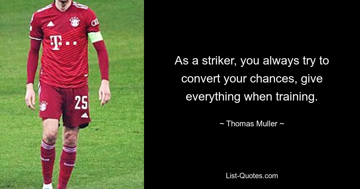 As a striker, you always try to convert your chances, give everything when training. — © Thomas Muller