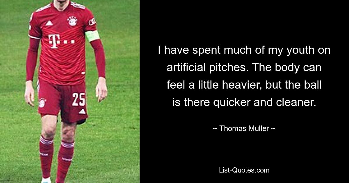 I have spent much of my youth on artificial pitches. The body can feel a little heavier, but the ball is there quicker and cleaner. — © Thomas Muller