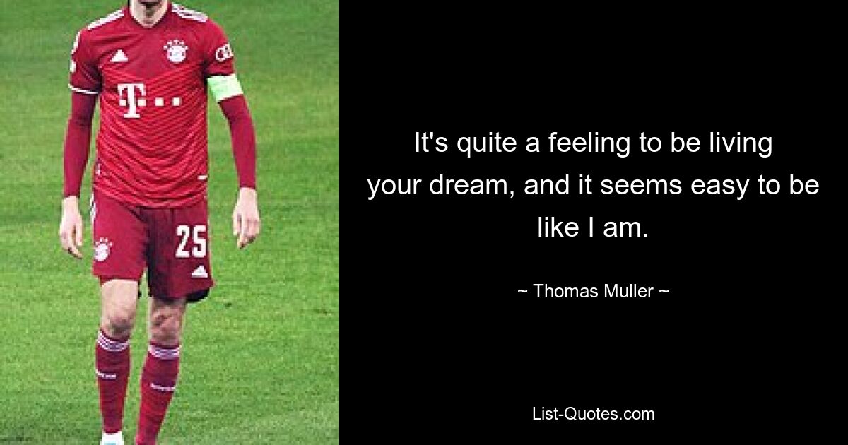 It's quite a feeling to be living your dream, and it seems easy to be like I am. — © Thomas Muller