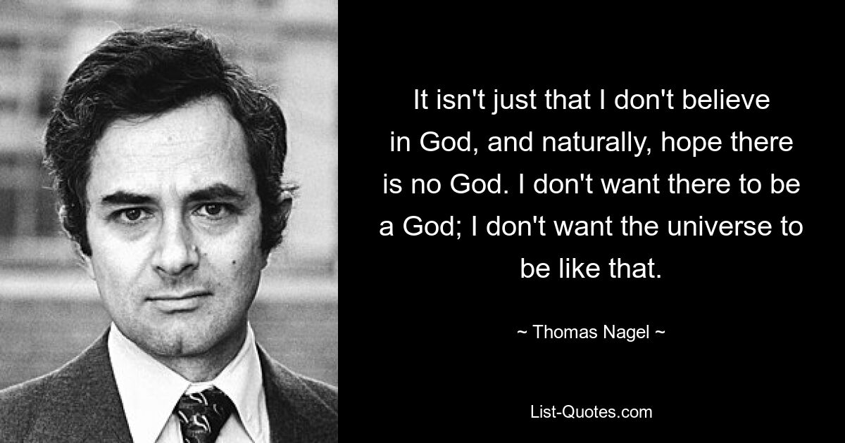 It isn't just that I don't believe in God, and naturally, hope there is no God. I don't want there to be a God; I don't want the universe to be like that. — © Thomas Nagel