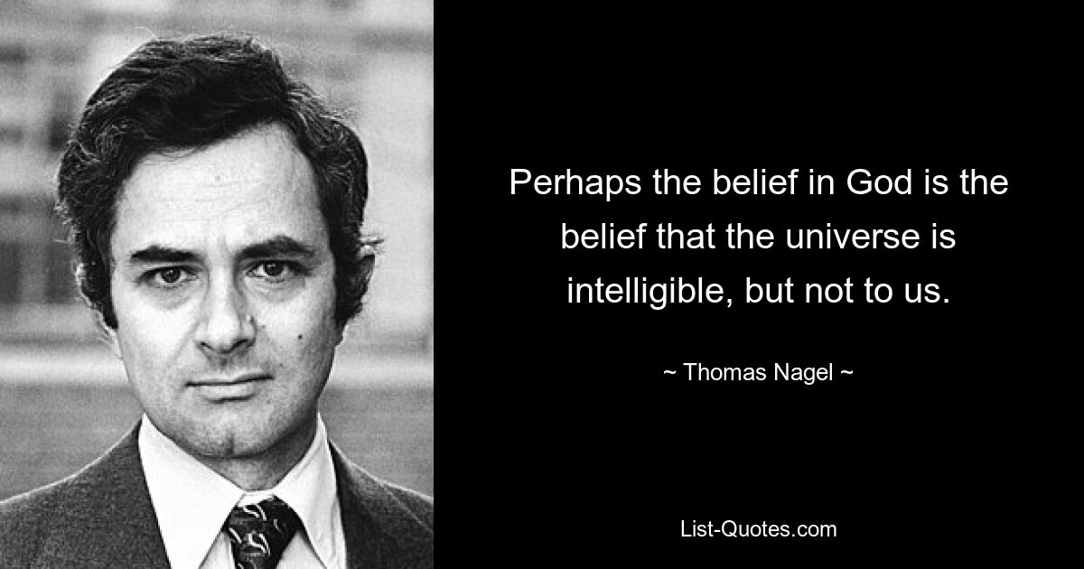 Perhaps the belief in God is the belief that the universe is intelligible, but not to us. — © Thomas Nagel