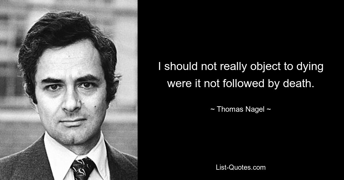 I should not really object to dying were it not followed by death. — © Thomas Nagel