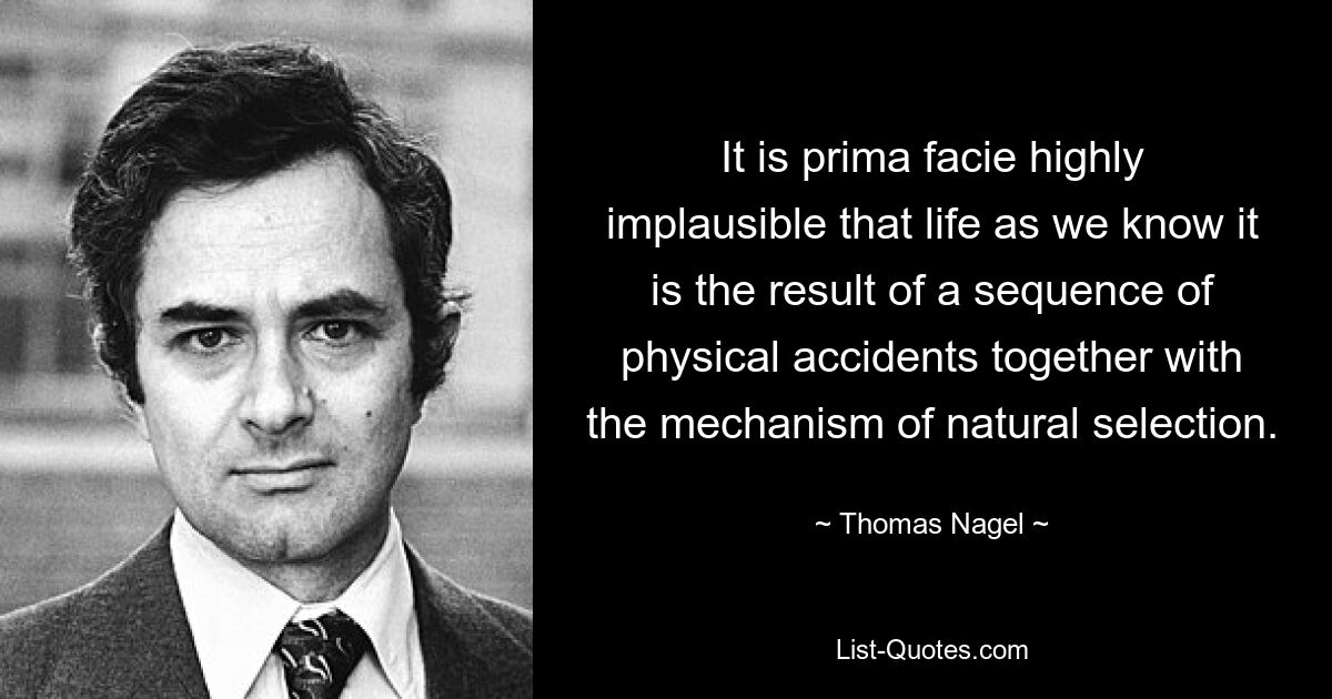 It is prima facie highly implausible that life as we know it is the result of a sequence of physical accidents together with the mechanism of natural selection. — © Thomas Nagel