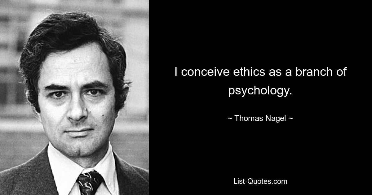 I conceive ethics as a branch of psychology. — © Thomas Nagel