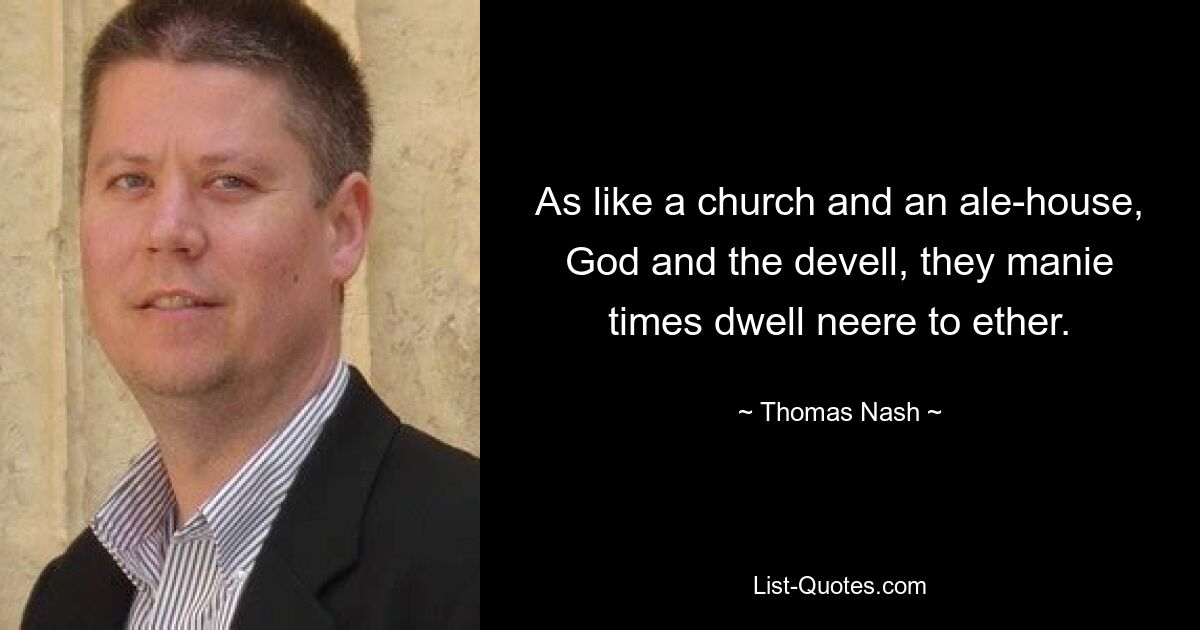 As like a church and an ale-house, God and the devell, they manie times dwell neere to ether. — © Thomas Nash