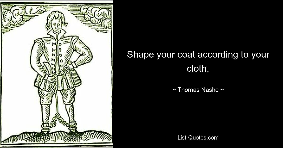 Shape your coat according to your cloth. — © Thomas Nashe