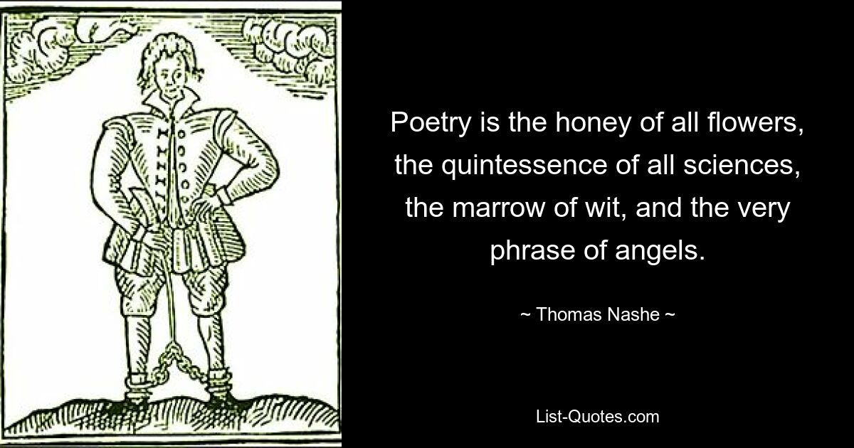 Poetry is the honey of all flowers, the quintessence of all sciences, the marrow of wit, and the very phrase of angels. — © Thomas Nashe