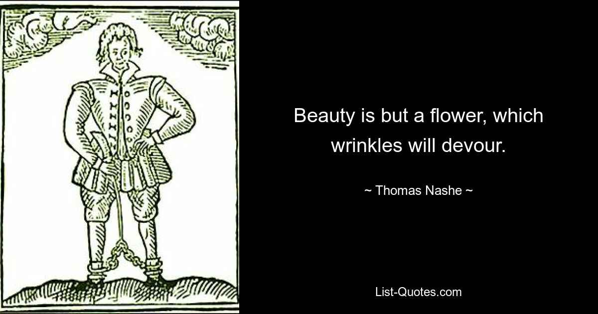 Beauty is but a flower, which wrinkles will devour. — © Thomas Nashe