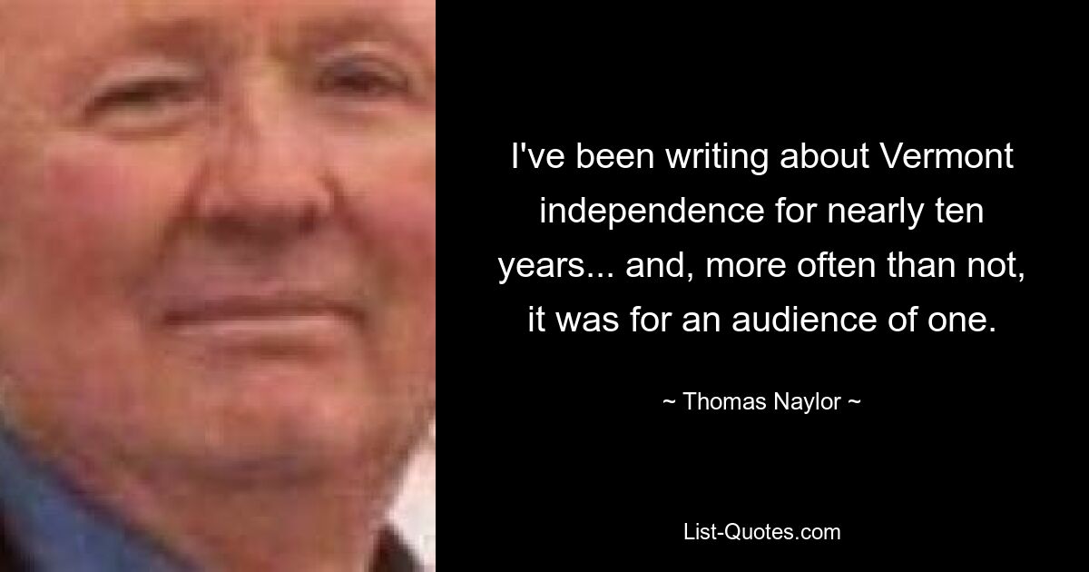 I've been writing about Vermont independence for nearly ten years... and, more often than not, it was for an audience of one. — © Thomas Naylor