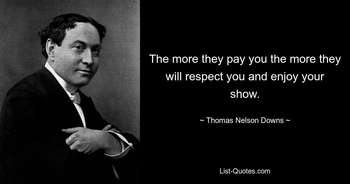 The more they pay you the more they will respect you and enjoy your show. — © Thomas Nelson Downs