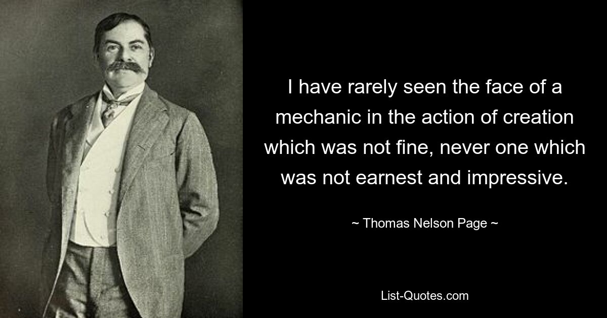 I have rarely seen the face of a mechanic in the action of creation which was not fine, never one which was not earnest and impressive. — © Thomas Nelson Page