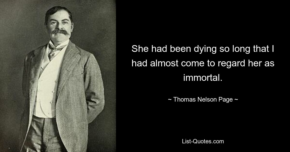 She had been dying so long that I had almost come to regard her as immortal. — © Thomas Nelson Page