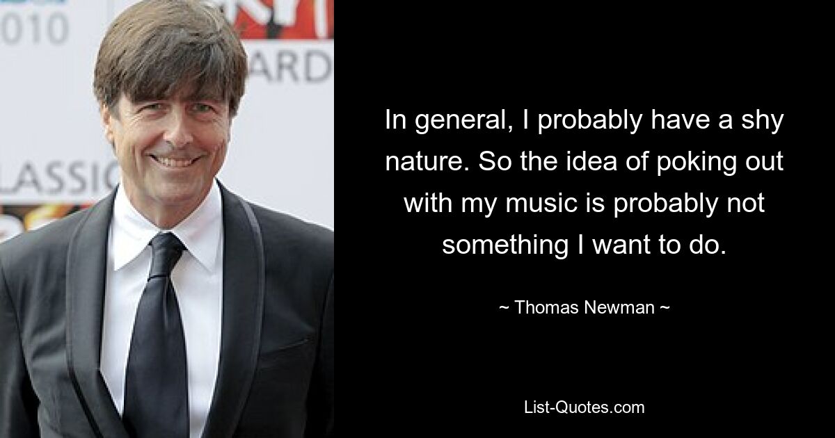 In general, I probably have a shy nature. So the idea of poking out with my music is probably not something I want to do. — © Thomas Newman