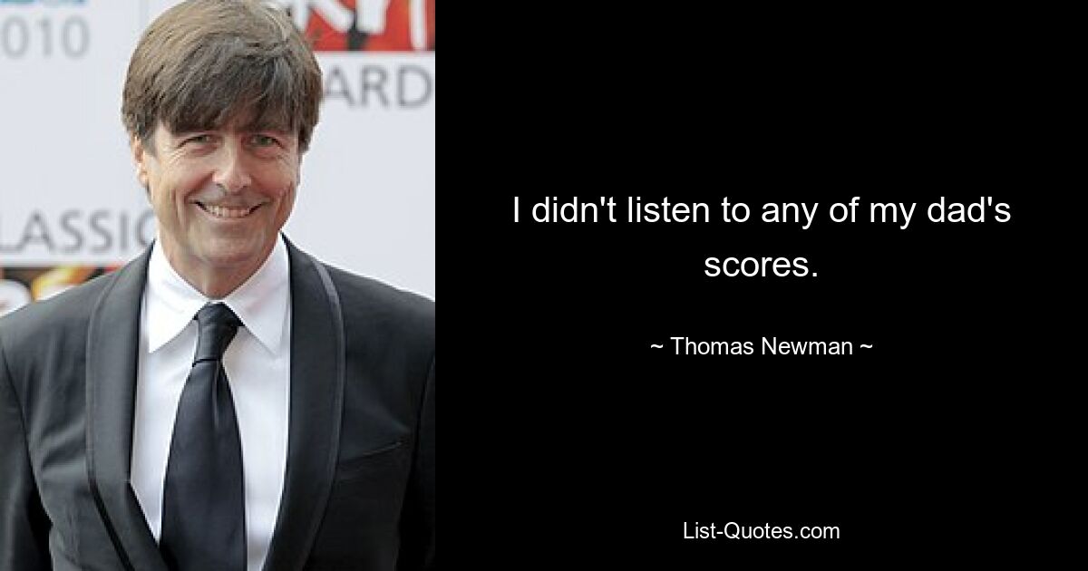 I didn't listen to any of my dad's scores. — © Thomas Newman