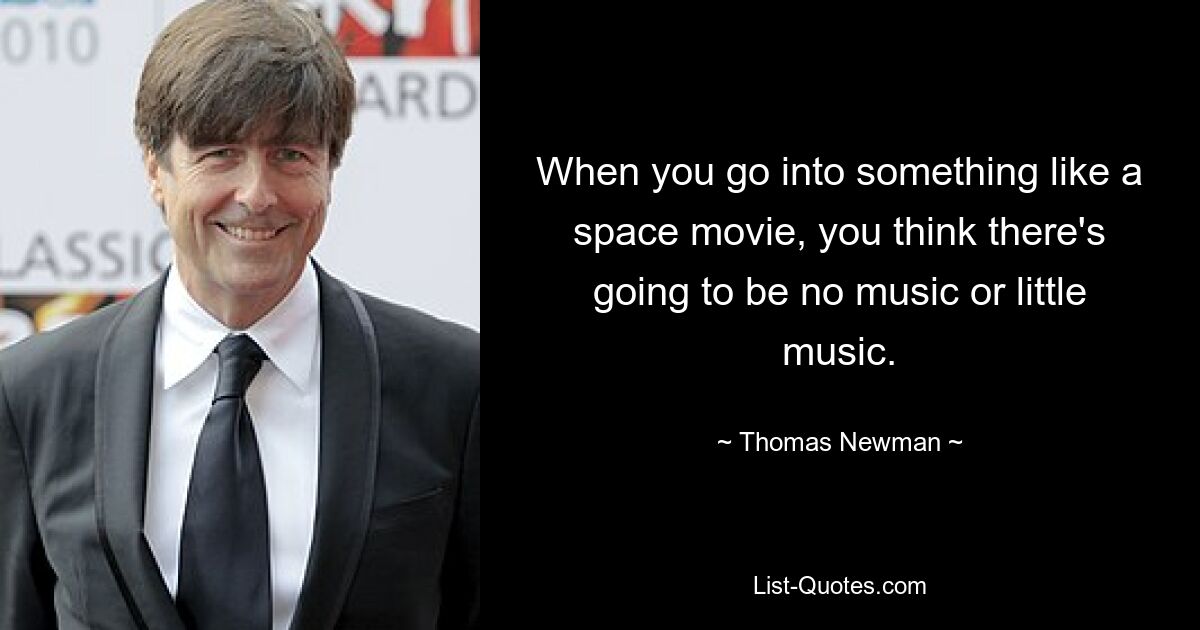 When you go into something like a space movie, you think there's going to be no music or little music. — © Thomas Newman