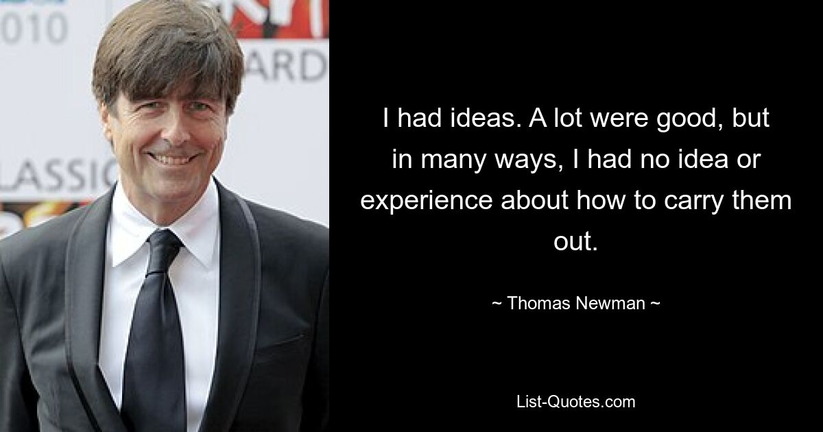 I had ideas. A lot were good, but in many ways, I had no idea or experience about how to carry them out. — © Thomas Newman