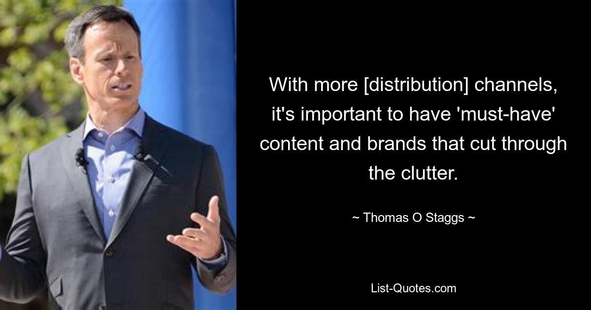 With more [distribution] channels, it's important to have 'must-have' content and brands that cut through the clutter. — © Thomas O Staggs