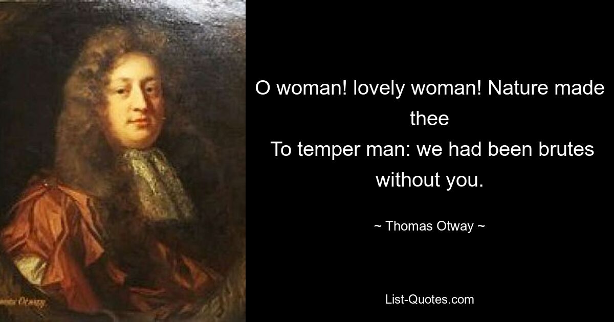 O woman! lovely woman! Nature made thee
 To temper man: we had been brutes without you. — © Thomas Otway