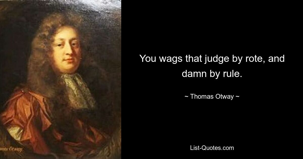 You wags that judge by rote, and damn by rule. — © Thomas Otway