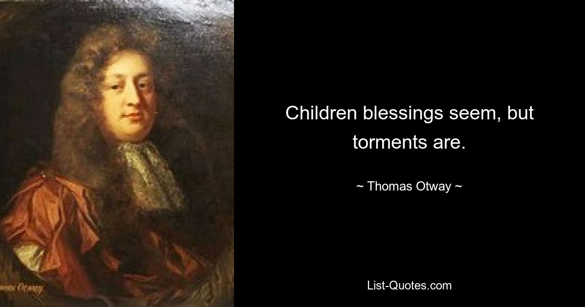 Children blessings seem, but torments are. — © Thomas Otway