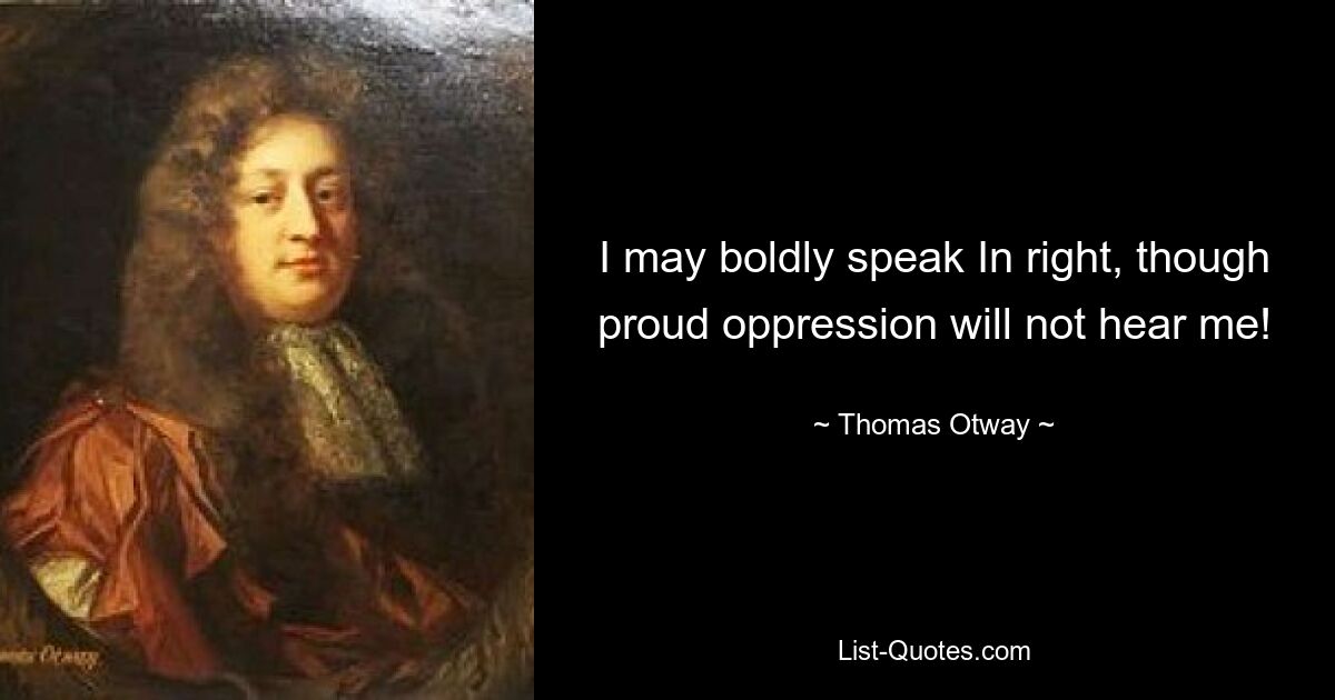 I may boldly speak In right, though proud oppression will not hear me! — © Thomas Otway