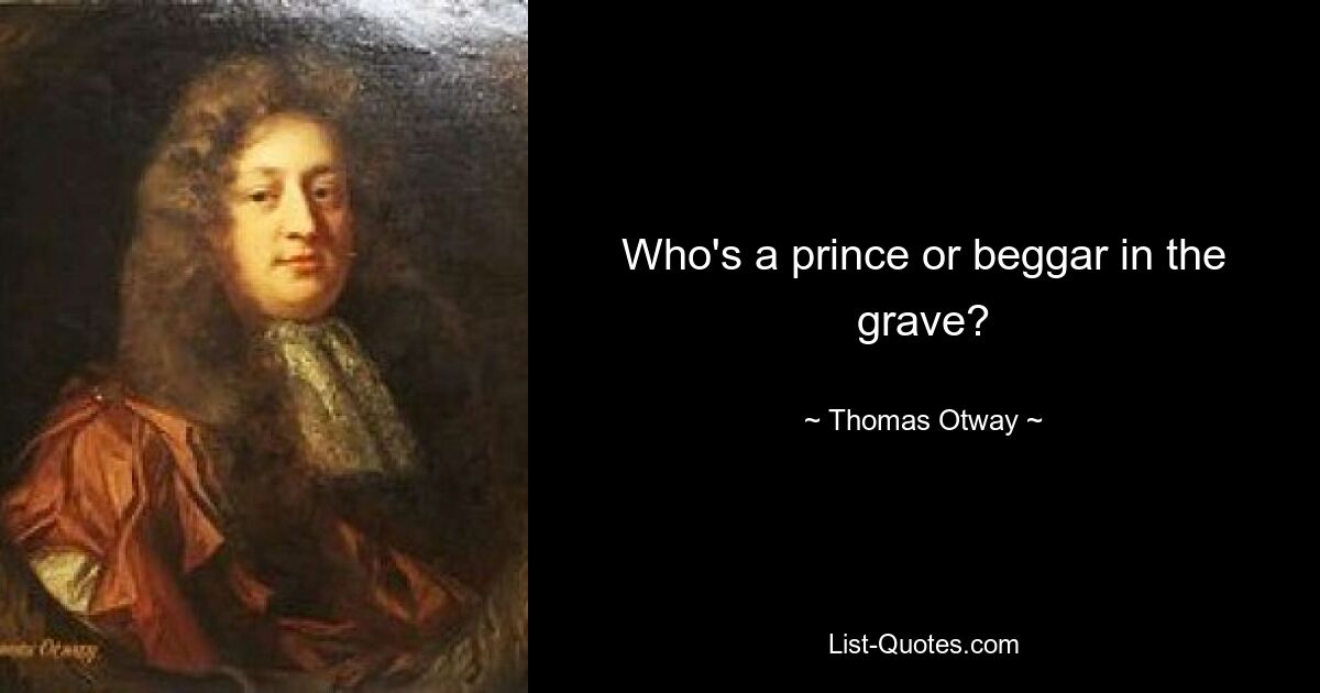 Who's a prince or beggar in the grave? — © Thomas Otway