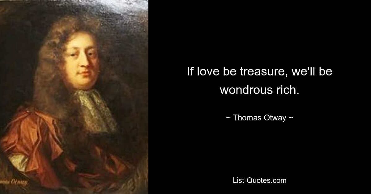 If love be treasure, we'll be wondrous rich. — © Thomas Otway