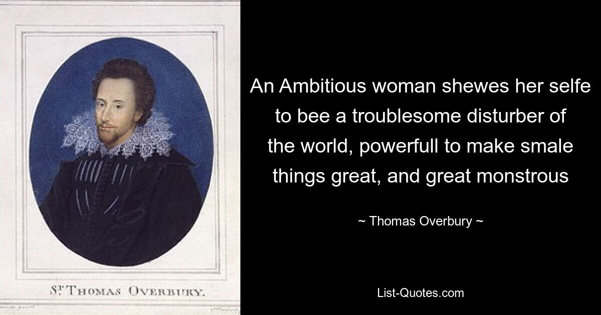 An Ambitious woman shewes her selfe to bee a troublesome disturber of the world, powerfull to make smale things great, and great monstrous — © Thomas Overbury