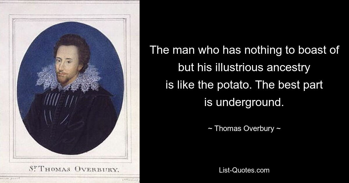 The man who has nothing to boast of but his illustrious ancestry
is like the potato. The best part is underground. — © Thomas Overbury