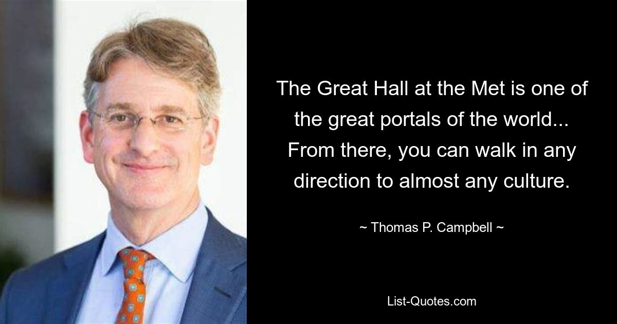 The Great Hall at the Met is one of the great portals of the world... From there, you can walk in any direction to almost any culture. — © Thomas P. Campbell