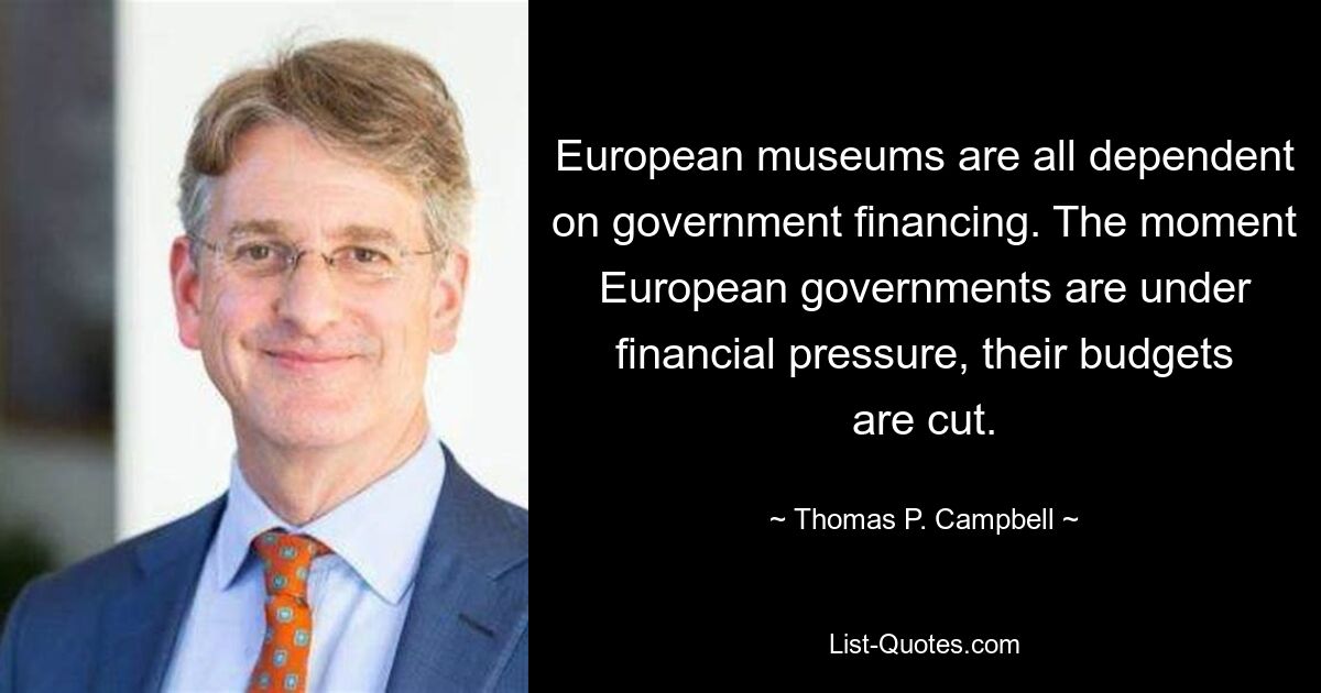 Alle europäischen Museen sind auf staatliche Finanzierung angewiesen. Sobald europäische Regierungen unter finanziellem Druck stehen, werden ihre Haushalte gekürzt. — © Thomas P. Campbell