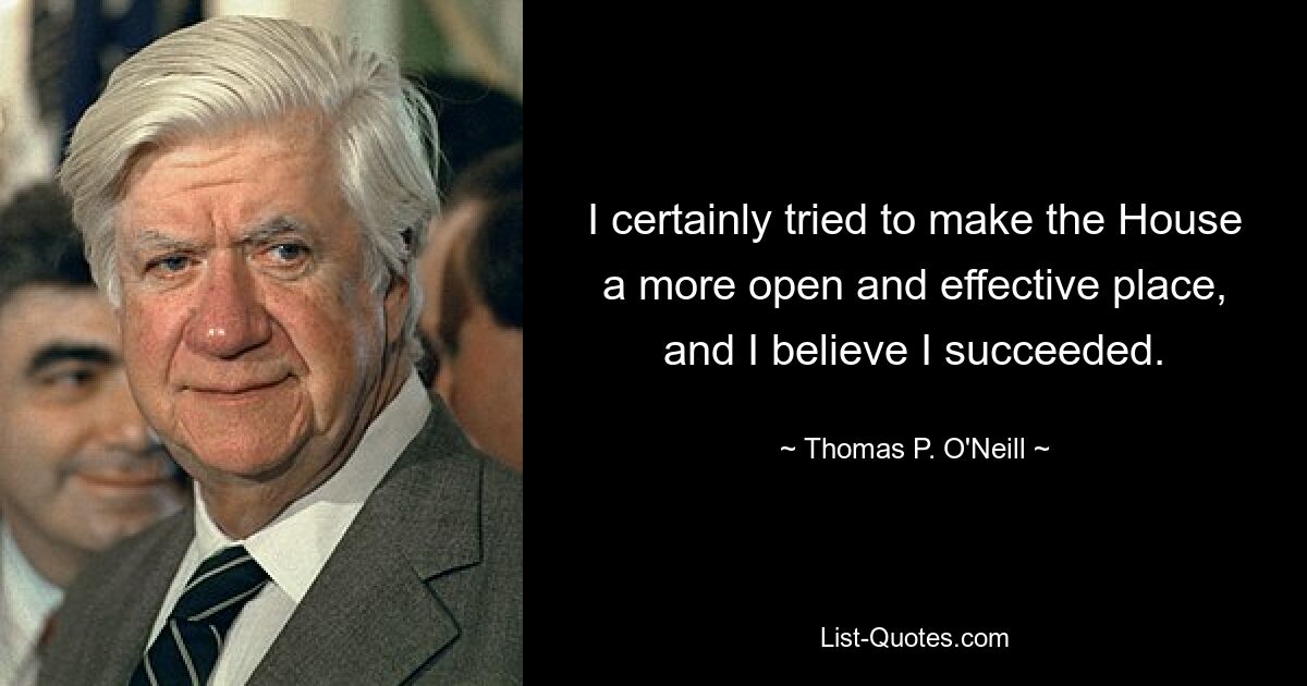 I certainly tried to make the House a more open and effective place, and I believe I succeeded. — © Thomas P. O'Neill