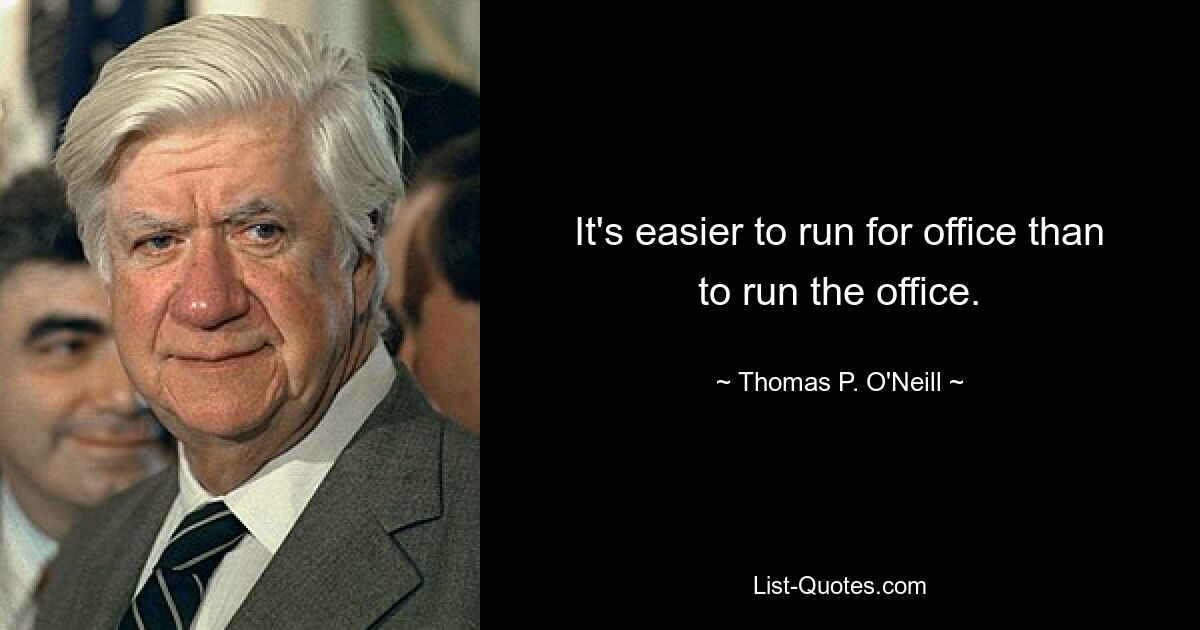 It's easier to run for office than to run the office. — © Thomas P. O'Neill