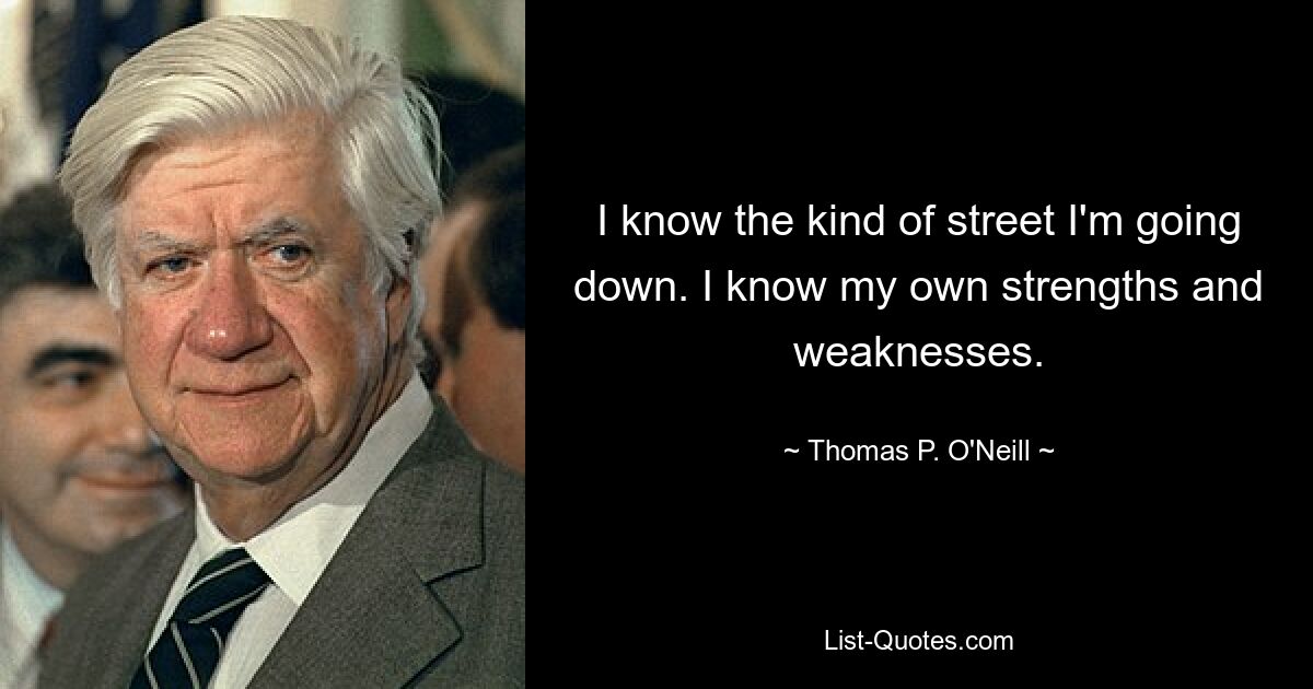 I know the kind of street I'm going down. I know my own strengths and weaknesses. — © Thomas P. O'Neill