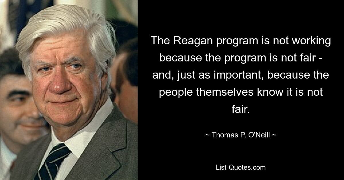 The Reagan program is not working because the program is not fair - and, just as important, because the people themselves know it is not fair. — © Thomas P. O'Neill