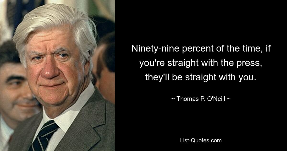 Ninety-nine percent of the time, if you're straight with the press, they'll be straight with you. — © Thomas P. O'Neill