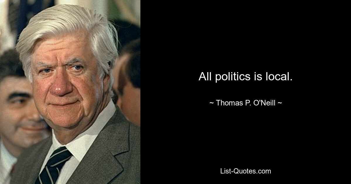 All politics is local. — © Thomas P. O'Neill