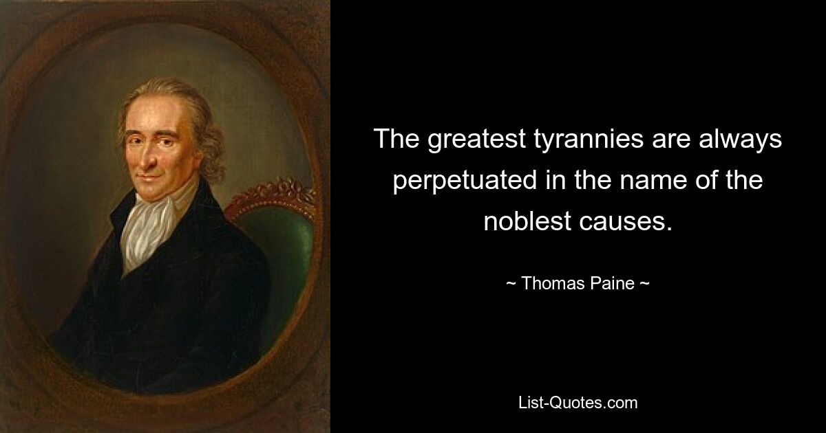 The greatest tyrannies are always perpetuated in the name of the noblest causes. — © Thomas Paine