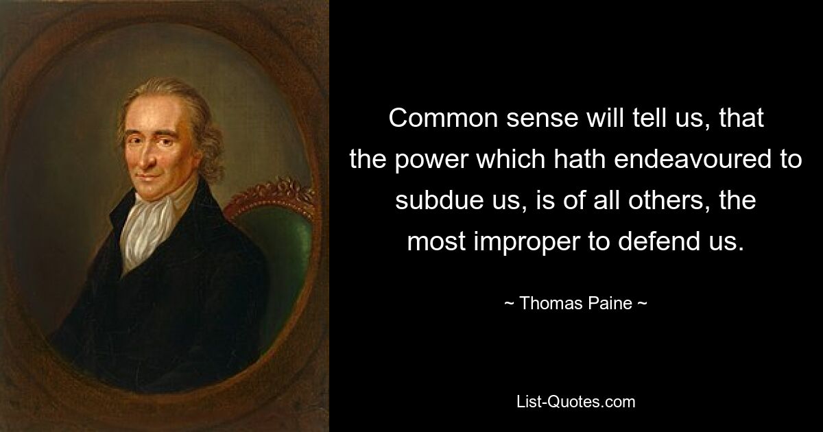 Common sense will tell us, that
the power which hath endeavoured to subdue us, is of all others, the
most improper to defend us. — © Thomas Paine